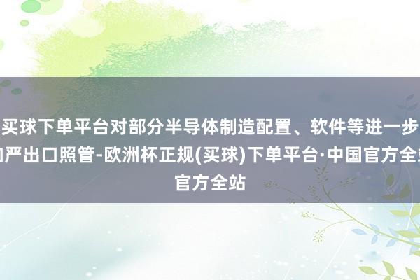 买球下单平台对部分半导体制造配置、软件等进一步加严出口照管-欧洲杯正规(买球)下单平台·中国官方全站