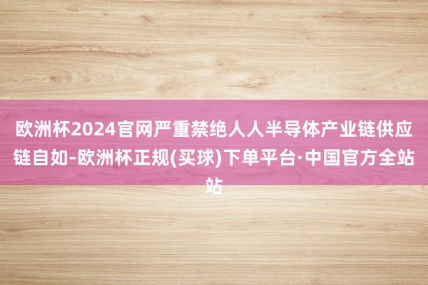 欧洲杯2024官网严重禁绝人人半导体产业链供应链自如-欧洲杯正规(买球)下单平台·中国官方全站