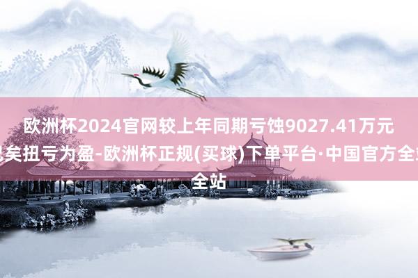 欧洲杯2024官网较上年同期亏蚀9027.41万元已矣扭亏为盈-欧洲杯正规(买球)下单平台·中国官方全站