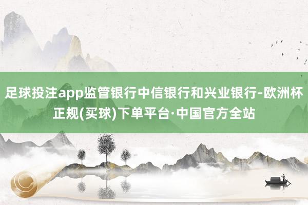 足球投注app监管银行中信银行和兴业银行-欧洲杯正规(买球)下单平台·中国官方全站