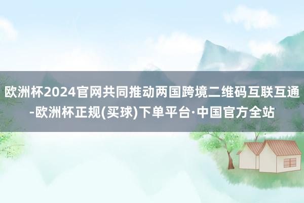 欧洲杯2024官网共同推动两国跨境二维码互联互通-欧洲杯正规(买球)下单平台·中国官方全站