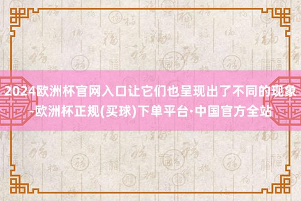 2024欧洲杯官网入口让它们也呈现出了不同的现象-欧洲杯正规(买球)下单平台·中国官方全站