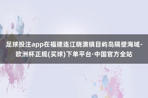 足球投注app在福建连江晓澳镇目屿岛隔壁海域-欧洲杯正规(买球)下单平台·中国官方全站