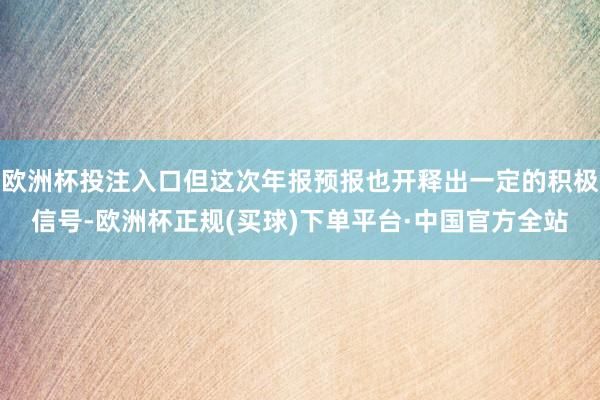 欧洲杯投注入口但这次年报预报也开释出一定的积极信号-欧洲杯正规(买球)下单平台·中国官方全站