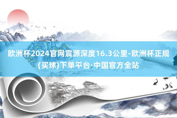 欧洲杯2024官网震源深度16.3公里-欧洲杯正规(买球)下单平台·中国官方全站