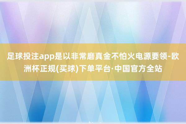 足球投注app是以非常磨真金不怕火电源要领-欧洲杯正规(买球)下单平台·中国官方全站