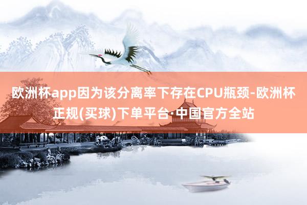 欧洲杯app因为该分离率下存在CPU瓶颈-欧洲杯正规(买球)下单平台·中国官方全站