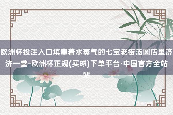 欧洲杯投注入口填塞着水蒸气的七宝老街汤圆店里济济一堂-欧洲杯正规(买球)下单平台·中国官方全站